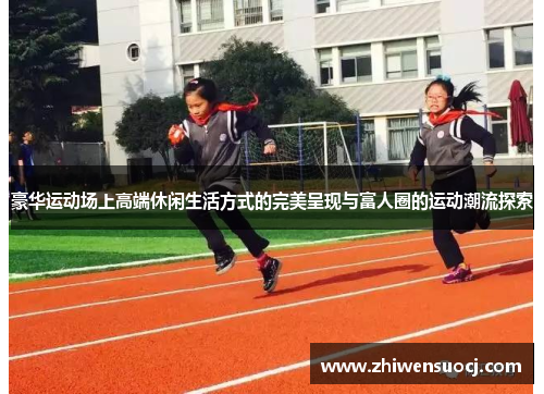 豪华运动场上高端休闲生活方式的完美呈现与富人圈的运动潮流探索