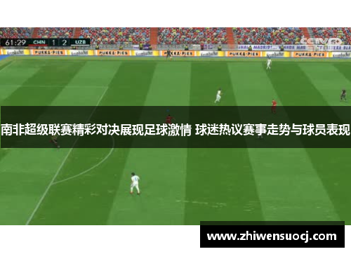 南非超级联赛精彩对决展现足球激情 球迷热议赛事走势与球员表现