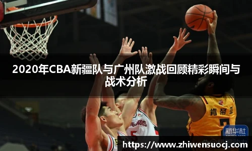 2020年CBA新疆队与广州队激战回顾精彩瞬间与战术分析