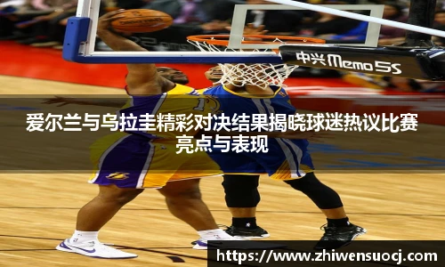 爱尔兰与乌拉圭精彩对决结果揭晓球迷热议比赛亮点与表现