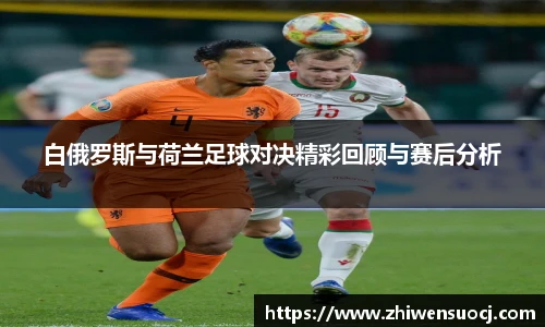白俄罗斯与荷兰足球对决精彩回顾与赛后分析