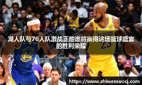 湖人队与76人队激战正酣谁将赢得这场篮球盛宴的胜利荣耀